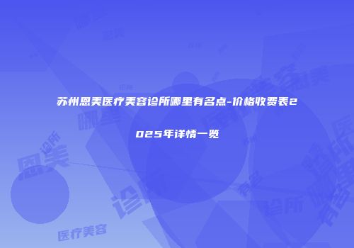 苏州恩美医疗美容诊所哪里有名点-价格收费表2025年详情一览