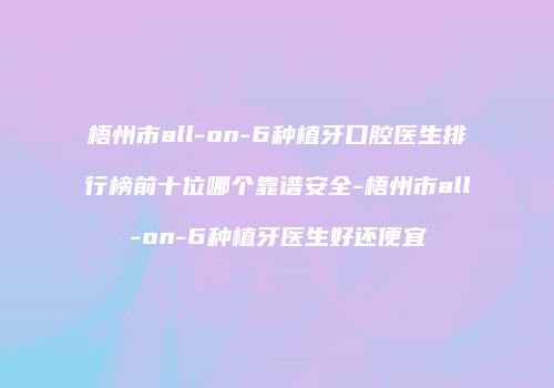 梧州市all-on-6种植牙口腔医生排行榜前十位哪个靠谱安全-梧州市all-on-6种植牙医生好还便宜