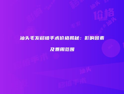 汕头毛发移植手术价格揭秘：影响因素及费用范围