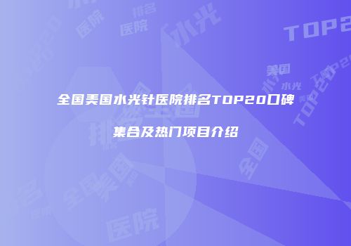 全国美国水光针医院排名TOP20口碑集合及热门项目介绍