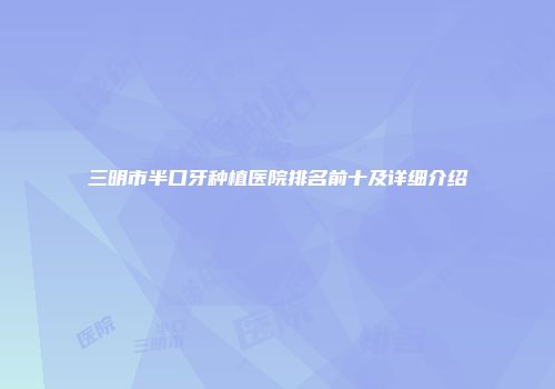 三明市半口牙种植医院排名前十及详细介绍