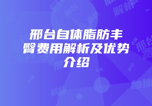 邢台自体脂肪丰臀费用解析及优势介绍