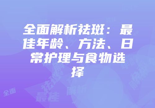 全面解析祛斑：最佳年龄、方法、日常护理与食物选择