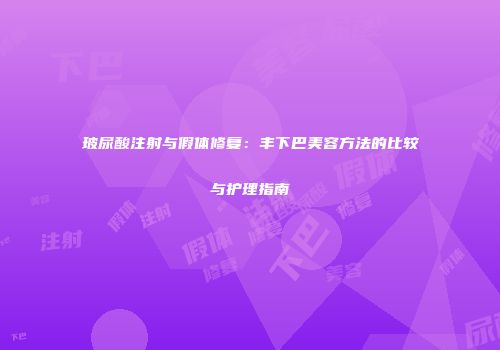 玻尿酸注射与假体修复：丰下巴美容方法的比较与护理指南