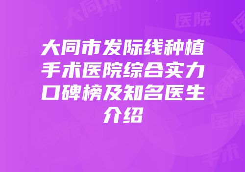 大同市发际线种植手术医院综合实力口碑榜及知名医生介绍