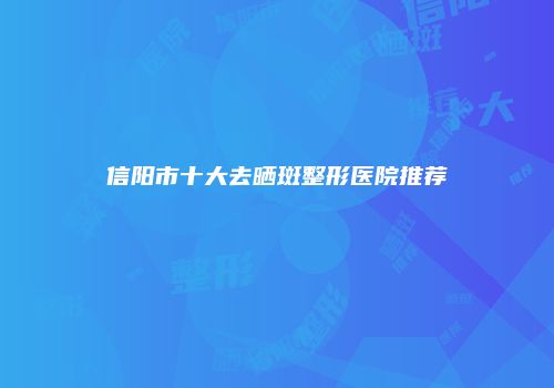 信阳市十大去晒斑整形医院推荐
