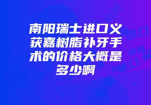 南阳瑞士进口义获嘉树脂补牙手术的价格大概是多少啊
