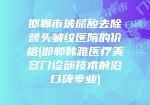 邯郸市玻尿酸去除额头皱纹医院的价格(邯郸韩雅医疗美容门诊部技术前沿口碑专业)