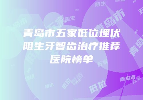 青岛市五家低位埋伏阻生牙智齿治疗推荐医院榜单