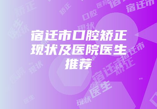 宿迁市口腔矫正现状及医院医生推荐