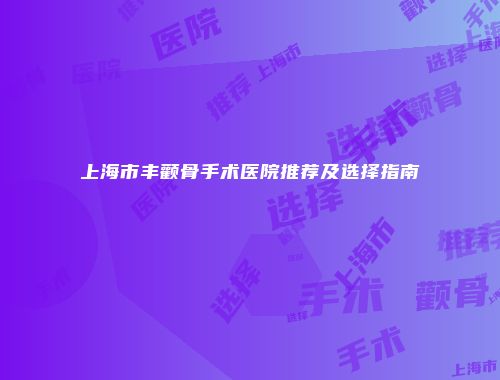 上海市丰颧骨手术医院推荐及选择指南