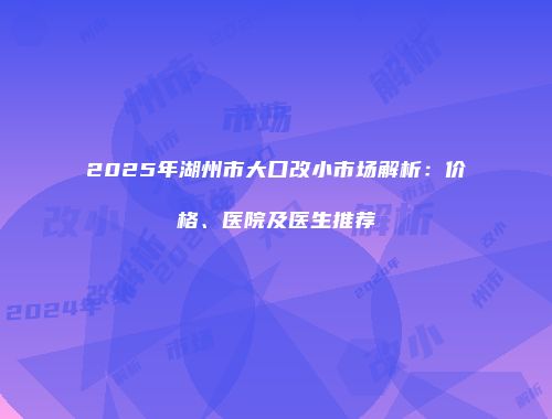 2025年湖州市大口改小市场解析：价格、医院及医生推荐