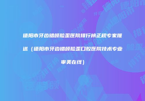 德阳市牙齿错颌脸歪医院排行榜正规专家推送（德阳市牙齿错颌脸歪口腔医院技术专业审美在线）