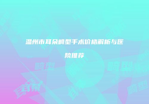 温州市耳朵畸型手术价格解析与医院推荐