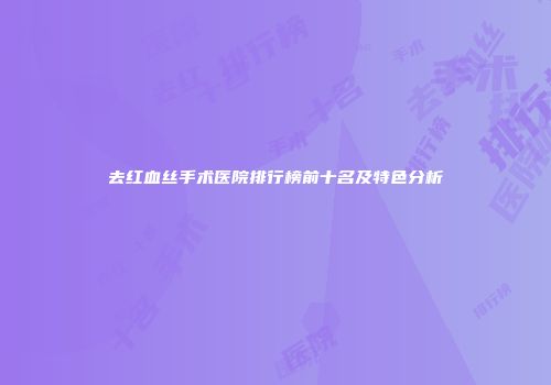 去红血丝手术医院排行榜前十名及特色分析