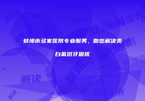 蚌埠市多家医院专业服务，助您解决美白氟斑牙困扰