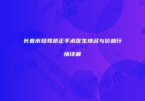 长春市隐耳矫正手术医生排名与价格行情详解
