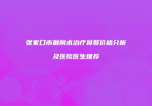 张家口市磨削术治疗鼻赘价格分析及医院医生推荐