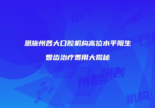 恩施州各大口腔机构高位水平阻生智齿治疗费用大揭秘