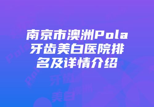 南京市澳洲Pola牙齿美白医院排名及详情介绍