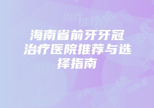 海南省前牙牙冠治疗医院推荐与选择指南