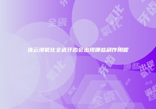 连云港氧化全瓷牙齿会出现哪些副作用呢