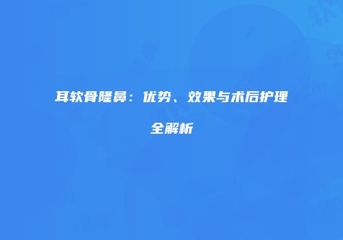 耳软骨隆鼻：优势、效果与术后护理全解析