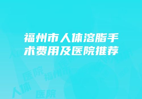 福州市人体溶脂手术费用及医院推荐