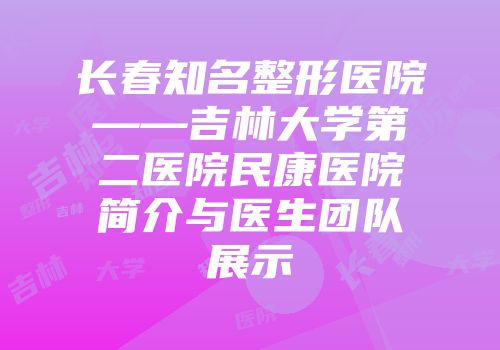 长春知名整形医院——吉林大学第二医院民康医院简介与医生团队展示