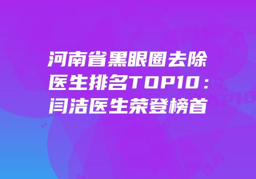 河南省黑眼圈去除医生排名TOP10：闫洁医生荣登榜首