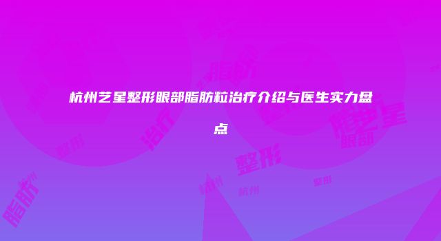 杭州艺星整形眼部脂肪粒治疗介绍与医生实力盘点