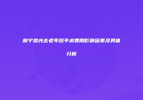 南宁激光去老年斑手术费用影响因素及具体分析