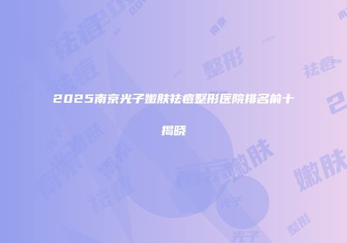 2025南京光子嫩肤祛痘整形医院排名前十揭晓