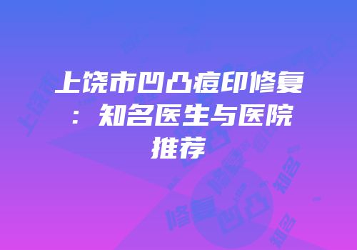 上饶市凹凸痘印修复：知名医生与医院推荐