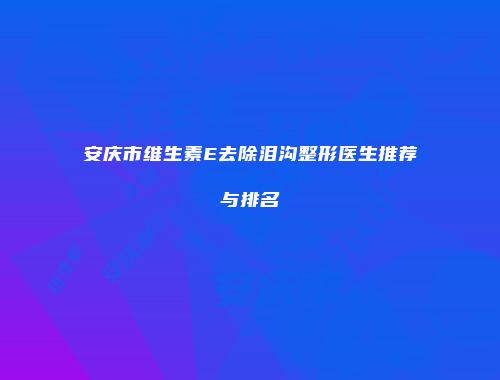 安庆市维生素E去除泪沟整形医生推荐与排名