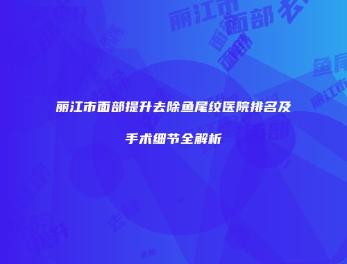 丽江市面部提升去除鱼尾纹医院排名及手术细节全解析