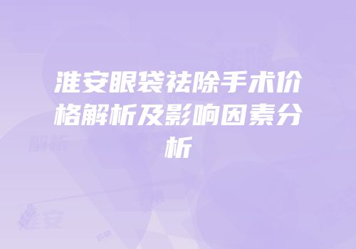 淮安眼袋祛除手术价格解析及影响因素分析