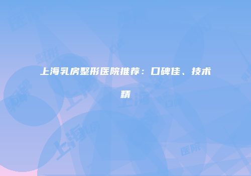 上海乳房整形医院推荐：口碑佳、技术精