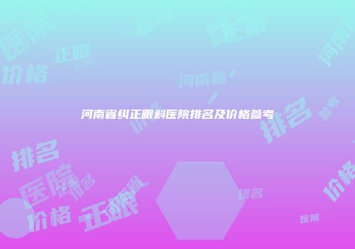 河南省纠正眼斜医院排名及价格参考