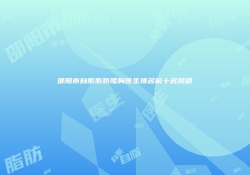 邵阳市自脂脂肪隆胸医生排名前十名揭晓