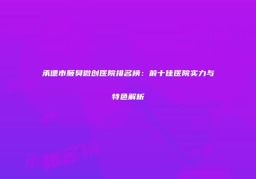 承德市腋臭微创医院排名榜：前十佳医院实力与特色解析