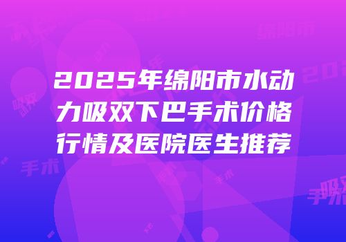2025年绵阳市水动力吸双下巴手术价格行情及医院医生推荐