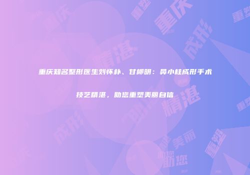 重庆知名整形医生刘怀朴、甘柳明：鼻小柱成形手术技艺精湛，助您重塑美丽自信