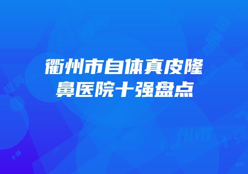 衢州市自体真皮隆鼻医院十强盘点