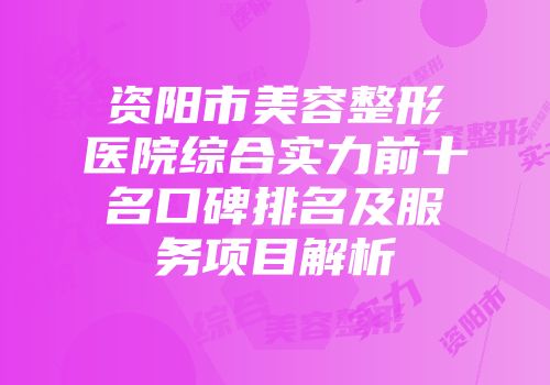 资阳市美容整形医院综合实力前十名口碑排名及服务项目解析