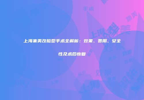 上海集美改脸型手术全解析：效果、费用、安全性及术后恢复
