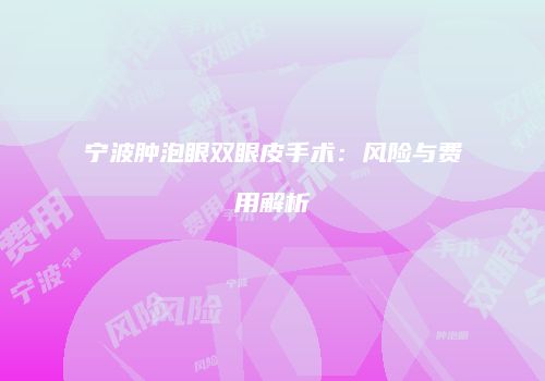 宁波肿泡眼双眼皮手术：风险与费用解析