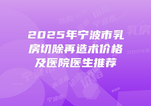 2025年宁波市乳房切除再造术价格及医院医生推荐