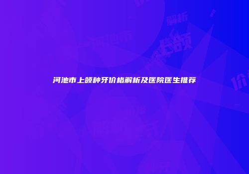 河池市上颌种牙价格解析及医院医生推荐