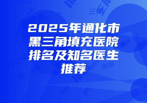 2025年通化市黑三角填充医院排名及知名医生推荐